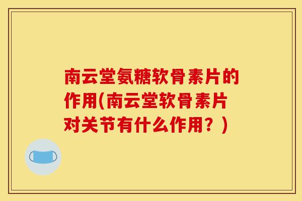 南云堂氨糖软骨素片的作用(南云堂软骨素片对关节有什么作用？)