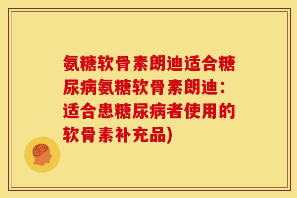 氨糖软骨素朗迪适合糖尿病氨糖软骨素朗迪：适合患糖尿病者使用的软骨素补充品)