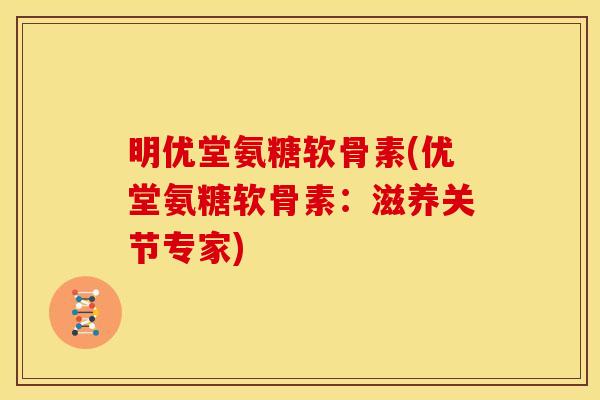 明优堂氨糖软骨素(优堂氨糖软骨素：滋养关节专家)