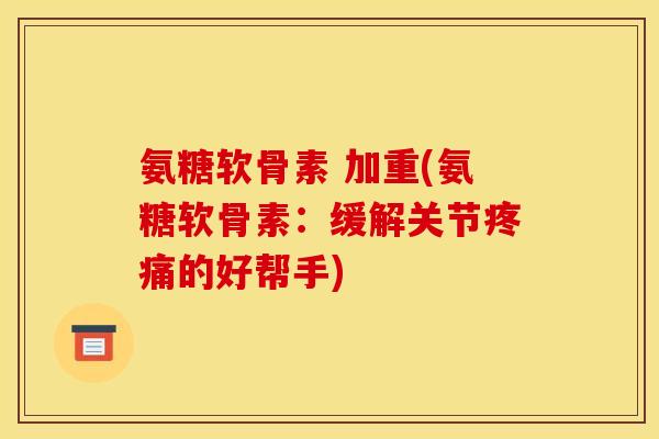 氨糖软骨素 加重(氨糖软骨素：缓解关节疼痛的好帮手)