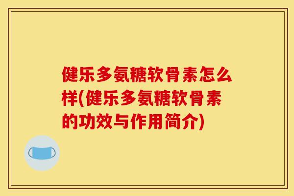 健乐多氨糖软骨素怎么样(健乐多氨糖软骨素的功效与作用简介)