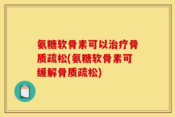 氨糖软骨素可以治疗骨质疏松(氨糖软骨素可缓解骨质疏松)