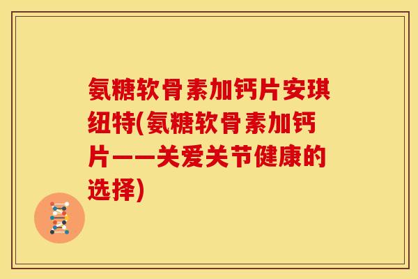 氨糖软骨素加钙片安琪纽特(氨糖软骨素加钙片——关爱关节健康的选择)