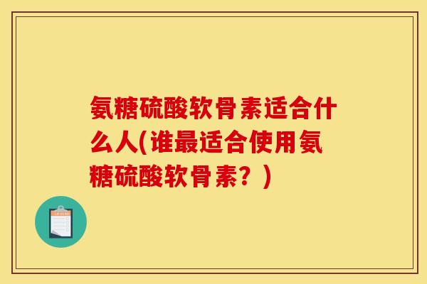 氨糖硫酸软骨素适合什么人(谁最适合使用氨糖硫酸软骨素？)