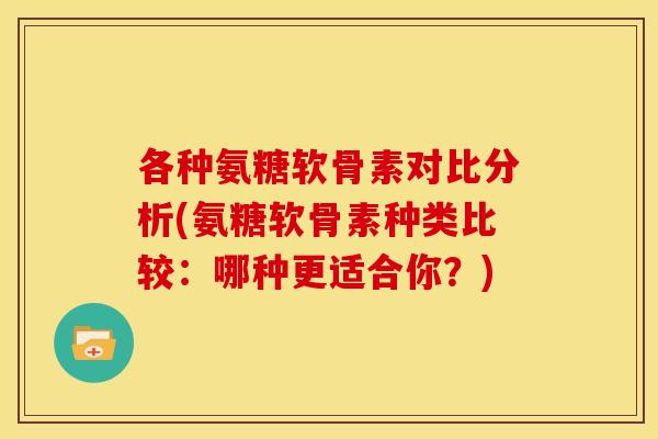各种氨糖软骨素对比分析(氨糖软骨素种类比较：哪种更适合你？)