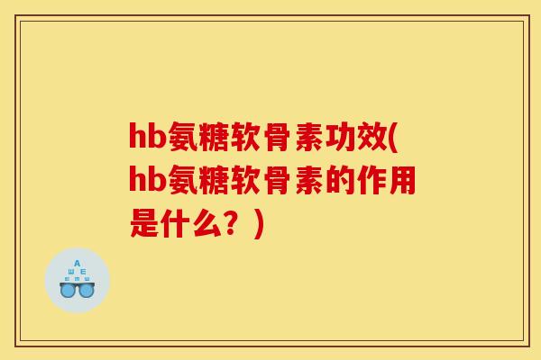 hb氨糖软骨素功效(hb氨糖软骨素的作用是什么？)