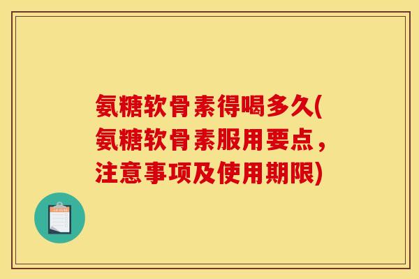 氨糖软骨素得喝多久(氨糖软骨素服用要点，注意事项及使用期限)
