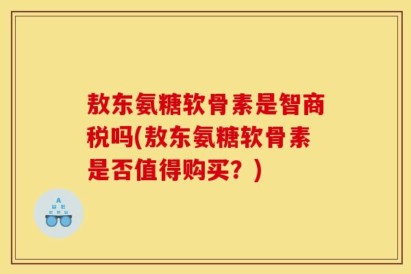 敖东氨糖软骨素是智商税吗(敖东氨糖软骨素是否值得购买？)