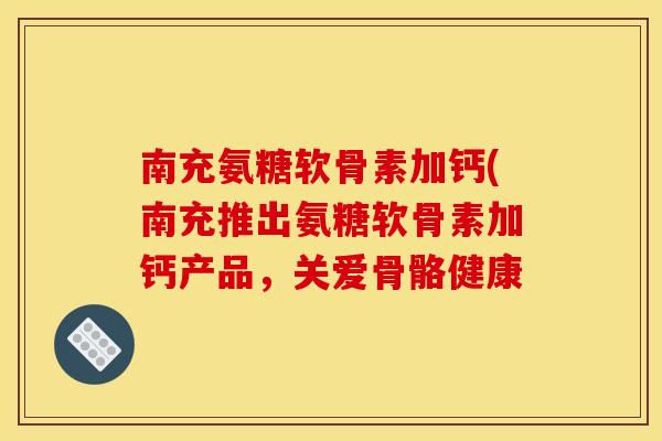 南充氨糖软骨素加钙(南充推出氨糖软骨素加钙产品，关爱骨骼健康
