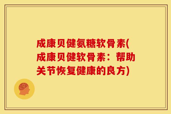 成康贝健氨糖软骨素(成康贝健软骨素：帮助关节恢复健康的良方)