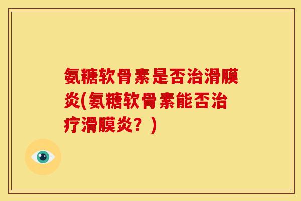 氨糖软骨素是否治滑膜炎(氨糖软骨素能否治疗滑膜炎？)