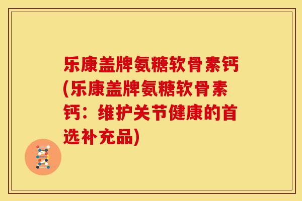 乐康盖牌氨糖软骨素钙(乐康盖牌氨糖软骨素钙：维护关节健康的首选补充品)