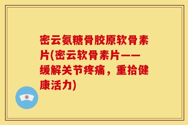 密云氨糖骨胶原软骨素片(密云软骨素片——缓解关节疼痛，重拾健康活力)