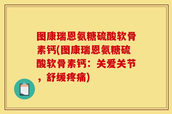 图康瑞恩氨糖硫酸软骨素钙(图康瑞恩氨糖硫酸软骨素钙：关爱关节，舒缓疼痛)