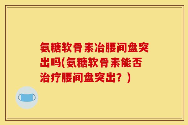 氨糖软骨素冶腰间盘突出吗(氨糖软骨素能否治疗腰间盘突出？)