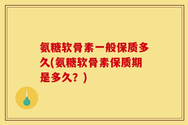 氨糖软骨素一般保质多久(氨糖软骨素保质期是多久？)
