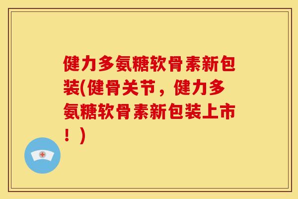 健力多氨糖软骨素新包装(健骨关节，健力多氨糖软骨素新包装上市！)