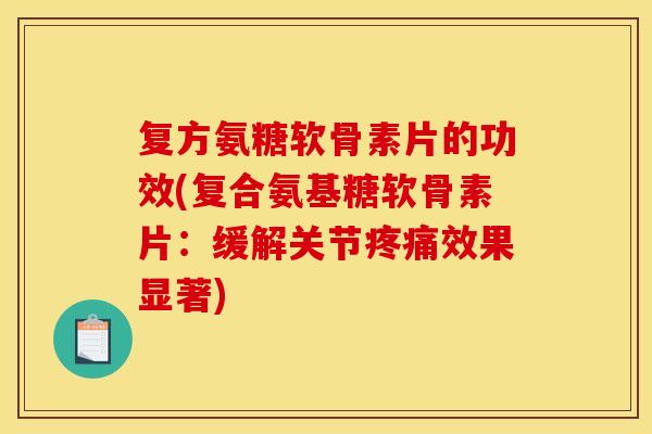 复方氨糖软骨素片的功效(复合氨基糖软骨素片：缓解关节疼痛效果显著)