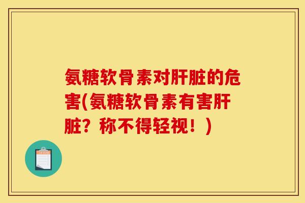氨糖软骨素对肝脏的危害(氨糖软骨素有害肝脏？称不得轻视！)