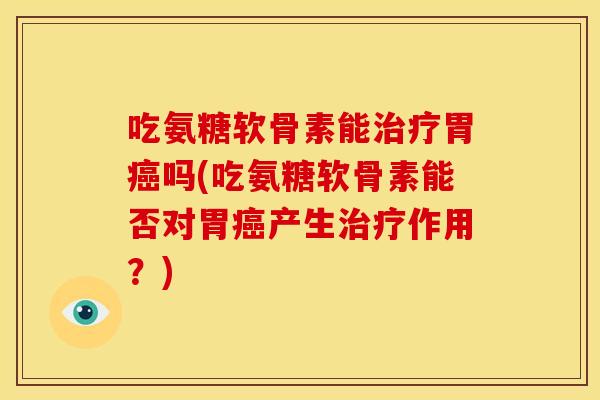 吃氨糖软骨素能治疗胃癌吗(吃氨糖软骨素能否对胃癌产生治疗作用？)