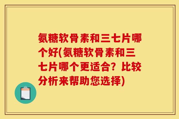 氨糖软骨素和三七片哪个好(氨糖软骨素和三七片哪个更适合？比较分析来帮助您选择)