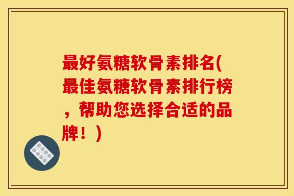 最好氨糖软骨素排名(最佳氨糖软骨素排行榜，帮助您选择合适的品牌！)