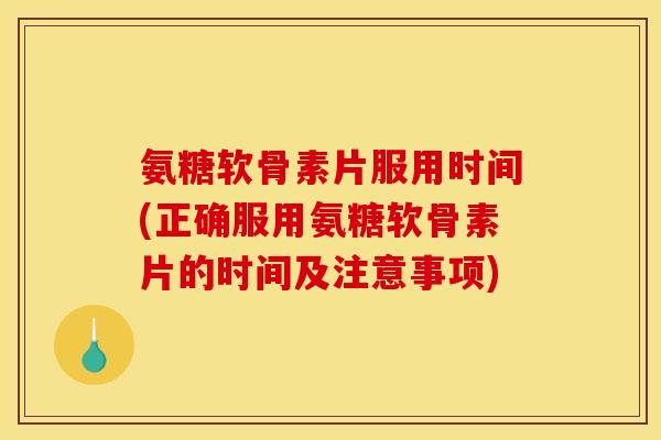 氨糖软骨素片服用时间(正确服用氨糖软骨素片的时间及注意事项)