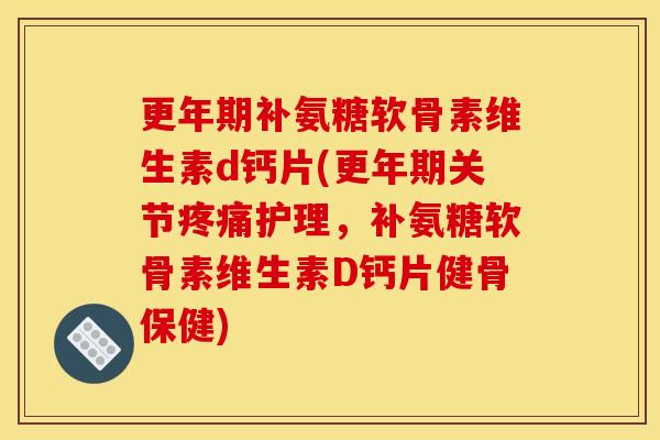 更年期补氨糖软骨素维生素d钙片(更年期关节疼痛护理，补氨糖软骨素维生素D钙片健骨保健)