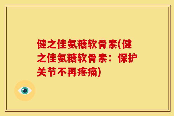 健之佳氨糖软骨素(健之佳氨糖软骨素：保护关节不再疼痛)