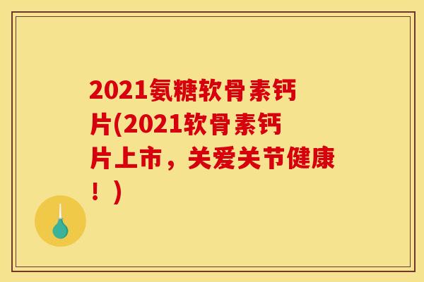 2021氨糖软骨素钙片(2021软骨素钙片上市，关爱关节健康！)