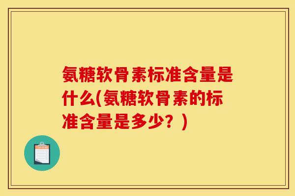 氨糖软骨素标准含量是什么(氨糖软骨素的标准含量是多少？)