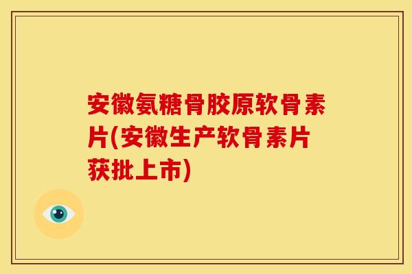 安徽氨糖骨胶原软骨素片(安徽生产软骨素片获批上市)