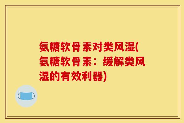 氨糖软骨素对类风湿(氨糖软骨素：缓解类风湿的有效利器)
