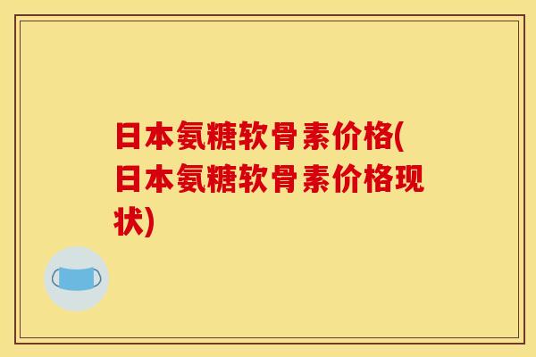 日本氨糖软骨素价格(日本氨糖软骨素价格现状)