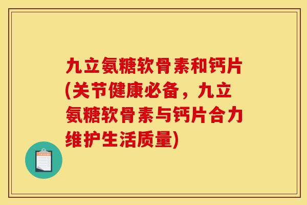 九立氨糖软骨素和钙片(关节健康必备，九立氨糖软骨素与钙片合力维护生活质量)