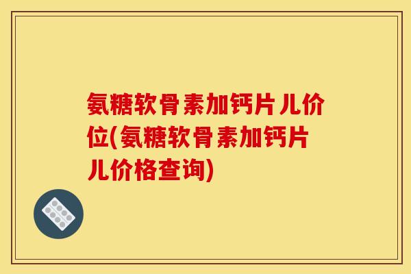 氨糖软骨素加钙片儿价位(氨糖软骨素加钙片儿价格查询)