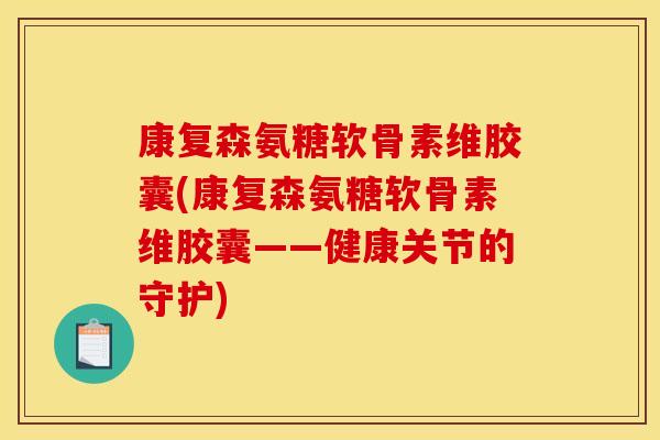 康复森氨糖软骨素维胶囊(康复森氨糖软骨素维胶囊——健康关节的守护)