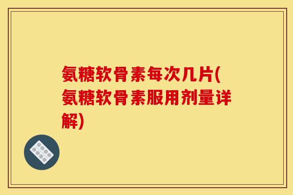 氨糖软骨素每次几片(氨糖软骨素服用剂量详解)