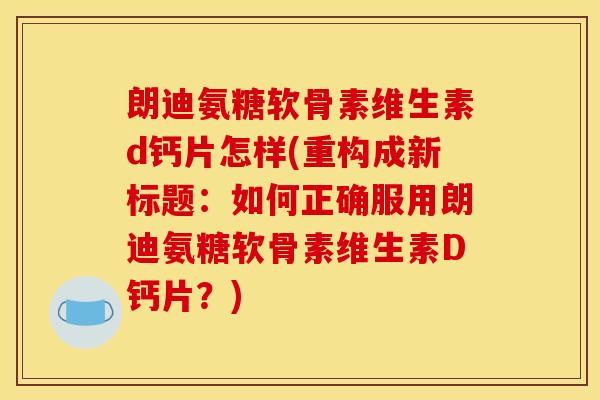 朗迪氨糖软骨素维生素d钙片怎样(重构成新标题：如何正确服用朗迪氨糖软骨素维生素D钙片？)