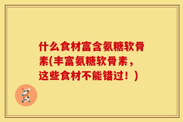 什么食材富含氨糖软骨素(丰富氨糖软骨素，这些食材不能错过！)