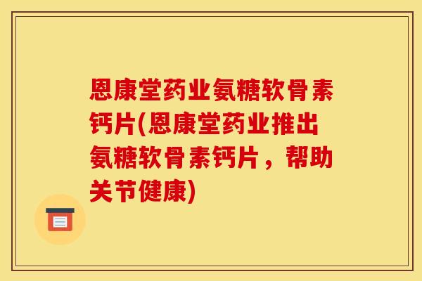 恩康堂药业氨糖软骨素钙片(恩康堂药业推出氨糖软骨素钙片，帮助关节健康)