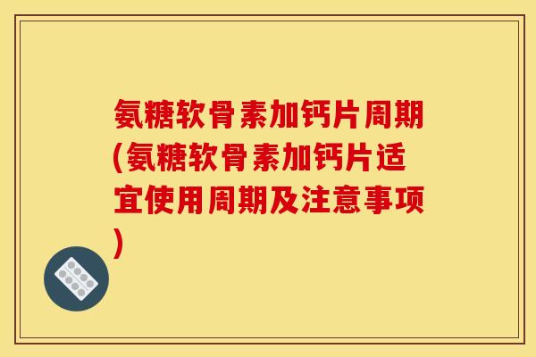 氨糖软骨素加钙片周期(氨糖软骨素加钙片适宜使用周期及注意事项)