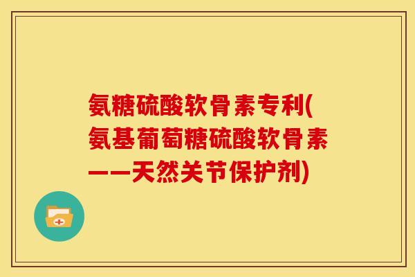 氨糖硫酸软骨素专利(氨基葡萄糖硫酸软骨素——天然关节保护剂)