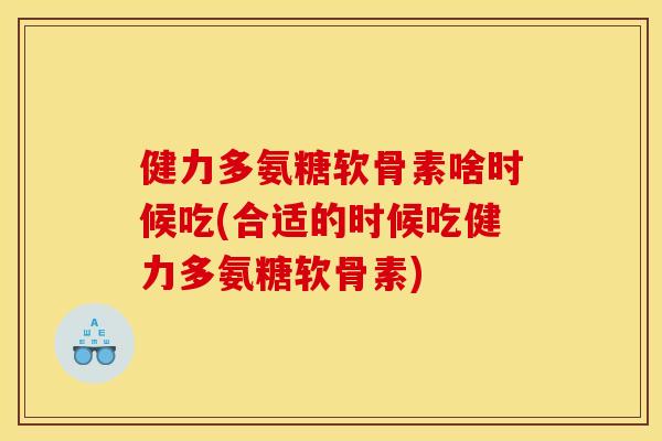 健力多氨糖软骨素啥时候吃(合适的时候吃健力多氨糖软骨素)
