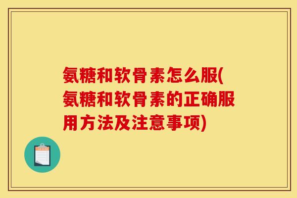 氨糖和软骨素怎么服(氨糖和软骨素的正确服用方法及注意事项)