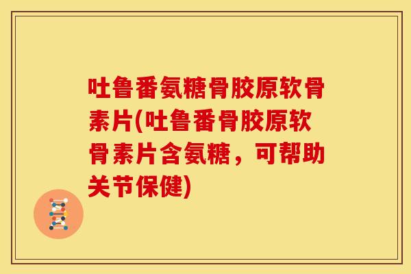 吐鲁番氨糖骨胶原软骨素片(吐鲁番骨胶原软骨素片含氨糖，可帮助关节保健)