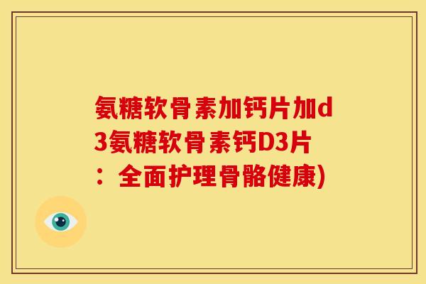 氨糖软骨素加钙片加d3氨糖软骨素钙D3片：全面护理骨骼健康)