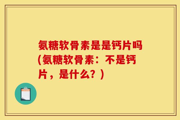 氨糖软骨素是是钙片吗(氨糖软骨素：不是钙片，是什么？)