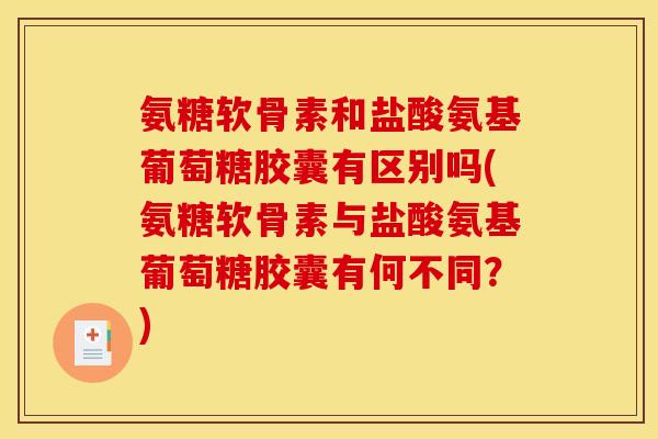 氨糖软骨素和盐酸氨基葡萄糖胶囊有区别吗(氨糖软骨素与盐酸氨基葡萄糖胶囊有何不同？)