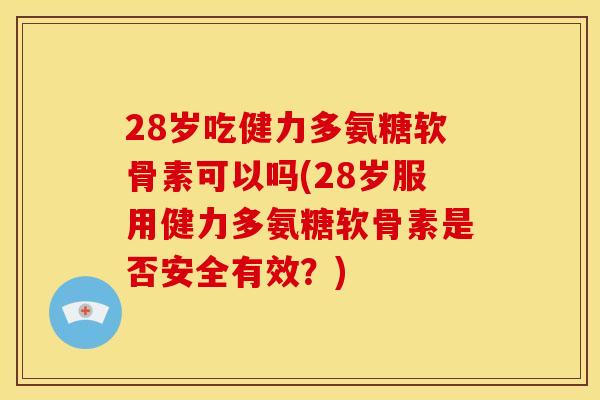 28岁吃健力多氨糖软骨素可以吗(28岁服用健力多氨糖软骨素是否安全有效？)
